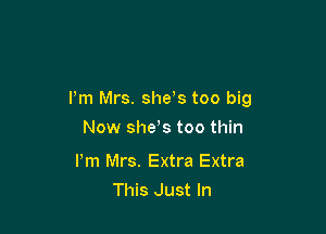 I'm Mrs. she,s too big

Now shes too thin

Pm Mrs. Extra Extra
This Just In