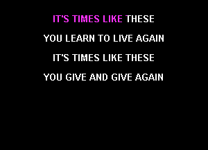 IT'S TIMES LIKE THESE
YOU LEARN TO LIVE AGAIN
IT'S TIMES LIKE THESE

YOU GIVE AND GIVE AGAIN