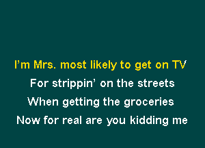 Pm Mrs. most likely to get on TV
For strippiw on the streets
When getting the groceries

Now for real are you kidding me