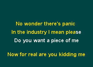 No wonder there's panic
In the industry I mean please
Do you want a piece of me

Now for real are you kidding me