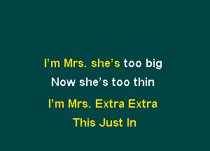 I'm Mrs. she,s too big

Now she s too thin

Pm Mrs. Extra Extra
This Just In