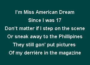 Pm Miss American Dream
Since I was 17
Dontt matter ifl step on the scene
0r sneak away to the Phillipines
They still gon' put pictures
Of my derriere in the magazine