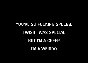 YOU'RE SO FUCKING SPECIAL

I WISH I WAS SPECIAL
BUT I'M A CREEP
I'M AWEIRDO