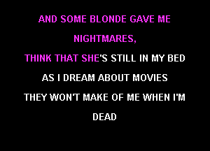 AND SOME BLONDE GAVE ME
NIGHTMARES,

THINK THAT SHE'S STILL IN MY BED
AS I DREAM ABOUT MOVIES
THEY WONT MAKE OF ME WHEN I'M
DEAD