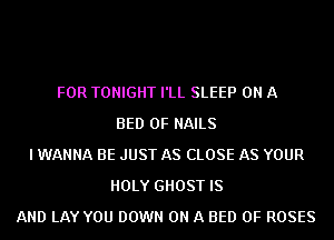 FOR TONIGHT I'LL SLEEP ON A
BED 0F NAILS
I WANNA BE JUST AS CLOSE AS YOUR
HOLY GHOST IS
AND LAY YOU DOWN ON A BED 0F ROSES
