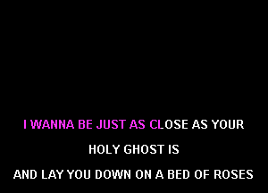 I WANNA BE JUST AS CLOSE AS YOUR
HOLY GHOST IS
AND LAY YOU DOWN ON A BED 0F ROSES