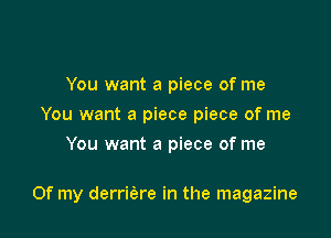 You want a piece of me
You want a piece piece of me
You want a piece of me

Of my derrifere in the magazine