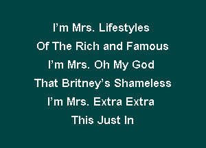Pm Mrs. Lifestyles

Of The Rich and Famous
Pm Mrs. Oh My God
That Britnefs Shameless
Pm Mrs. Extra Extra
This Just In