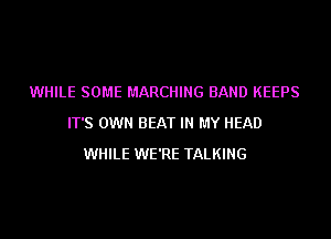 WHILE SOME MARCHING BAND KEEPS
IT'S OWN BEAT IN MY HEAD
WHILE WE'RE TALKING