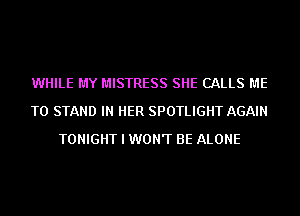 WHILE MY MISTRESS SHE CALLS ME
TO STAND IN HER SPOTLIGHT AGAIN
TONIGHT I WON'T BE ALONE