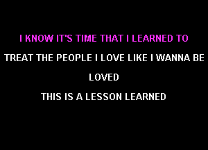 I KNOW IT'S TIME THAT I LEARNED T0
TREAT THE PEOPLE I LOVE LIKE I WANNA BE
LOVED
THIS IS A LESSON LEARNED