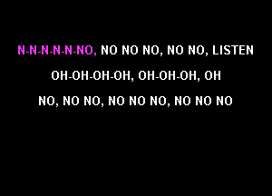 N-N-N-N-N-NO. N0 N0 N0, N0 N0, LISTEN
OH-OH-OH-OH. 0H 0H-0H, OH

NO. NO NO. NO NO NO. NO NO NO