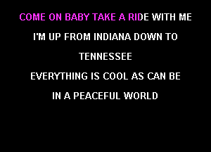 COME ON BABY TAKE A RIDE WITH ME
I'M UP FROM INDIANA DOWN TO
TENNESSEE
EVERYTHING IS COOL AS CAN BE
IN A PEACEFUL WORLD
