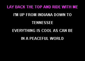 LAY BACK THE TOP AND RIDE WITH ME
I'M UP FROM INDIANA DOWN TO
TENNESSEE
EVERYTHING IS COOL AS CAN BE
IN A PEACEFUL WORLD