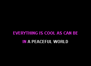 EVERYTHING IS COOL AS CAN BE
IR A PEACEFUL WORLD