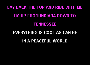 LAY BACK THE TOP AND RIDE WITH ME
I'M UP FROM INDIANA DOWN TO
TENNESSEE
EVERYTHING IS COOL AS CAN BE
IN A PEACEFUL WORLD