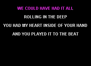 WE COULD HAVE HAD IT ALL
ROLLING IN THE DEEP
YOU HAD MY HEART INSIDE OF YOUR HAND
AND YOU PLAYED IT TO THE BEAT