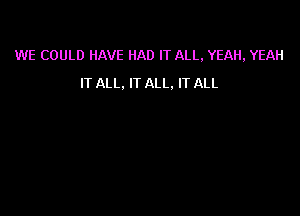 WE COULD HAVE HAD IT ALL, YEAH, YEAH
IT ALL. IT ALL. IT ALL