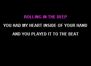 ROLLING IN THE DEEP
YOU HAD MY HEART INSIDE OF YOUR HAND
AND YOU PLAYED IT TO THE BEAT