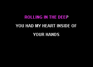 ROLLING IN THE DEEP

YOU HAD MY HEART INSIDE OF

YOUR HANDS