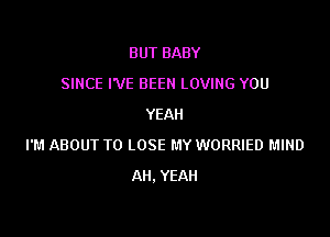 BUT BABY
SINCE I'VE BEEN LOVING YOU
YEAH

I'M ABOUT TO LOSE MY WORRIED MIND
All. YEAH