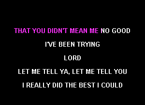 THAT YOU DIDN'T MEAN ME NO GOOD
I'VE BEEN TRYING
LORD
LET ME TELL YA, LET ME TELL YOU
I REALLY DID THE BEST I COULD