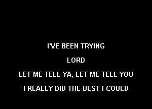 I'VE BEEN TRYING
LORD
LET ME TELL YA, LET ME TELL YOU
I REALLY DID THE BEST I COULD