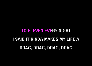 T0 ELEVEN EVERY NIGHT

I SAID IT KIHDA MAKES MY LIFE A
DRAG. DRAG. DRAG. DRAG