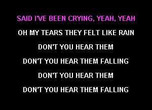 SAID I'VE BEEN CRYING, YEAH, YEAH
OH MY TEARS THEY FELT LIKE RAIN
DON'T YOU HEAR THEM
DON'T YOU HEAR THEM FALLING
DON'T YOU HEAR THEM
DON'T YOU HEAR THEM FALLING