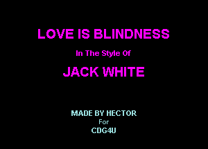 LOVE IS BLINDNESS

In The Style 01

JACK WHITE

MADE BY HECTOR

For

CDG4U