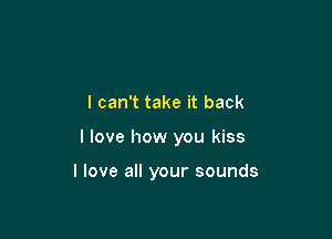 I can't take it back

I love how you kiss

I love all your sounds