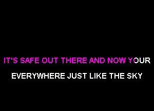 IT'S SAFE OUT THERE AND NOW YOUR
EVERYWHERE JUST LIKE THE SKY