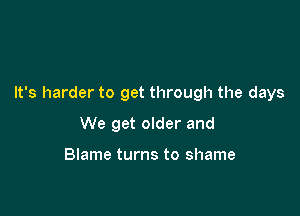 It's harder to get through the days

We get older and

Blame turns to shame