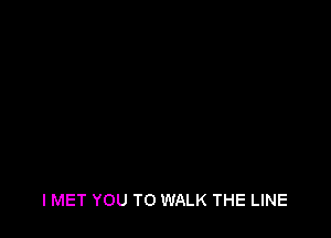 IT'S GONNA CATCH YOU SO GLAD
I MET YOU TO WALK THE LINE