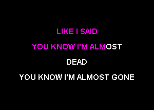 LIKE I SAID
YOU KNOW I'M ALMOST

DEAD
YOU KNOW I'M ALMOST GONE