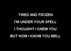TIRED AND FROZEN
I'M UNDER YOUR SPELL

I THOUGHT I KNEW YOU
BUT NOW I KNOW YOU WELL