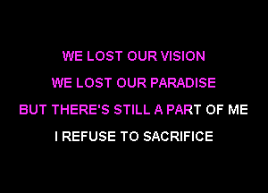 WE LOST OUR VISION
WE LOST OUR PARADISE
BUT THERE'S STILL A PART OF ME
I REFUSE T0 SACRIFICE
