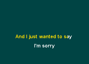 And I just wanted to say

I'm sorry