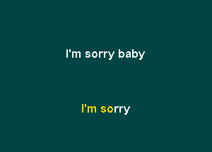 I'm sorry baby

I'm sorry