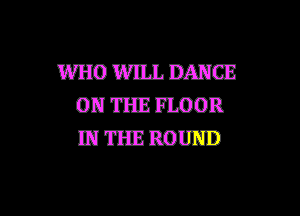 WHO WIIJ. DANCE
ON THE FLOOR
IN THE ROUND

g