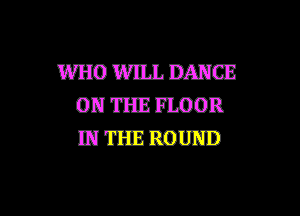 WHO WIIJ. DANCE
ON THE FLOOR
IN THE ROUND

g