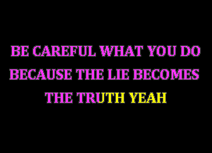 BECAREFULWHATYOUDO
BECAUSETHEIEBEOOMES
THETRUTHYEAH