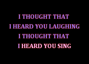 I THOUGHT THAT

I HEARD YOU IAIIGHEJG
I THOUGHT THAT
I HEARD YOU SING
