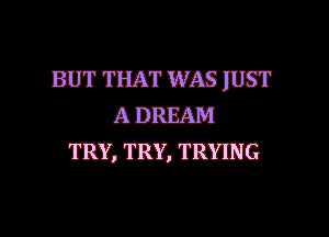 BUT THAT WAS mm
A DREAM
TRY, TRY, TRYING