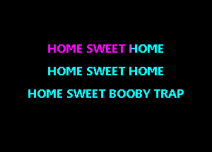 HOME SWEET HOME
HOME SWEET HOME

HOME SWEET BOOBY TRAP