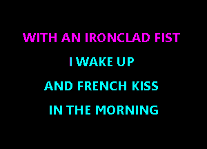 WITH AN IRONCLAD FIST
IWAKE UP

AND FRENCH KISS
IN THE MORNING
