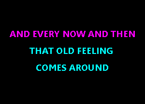 AND EVERY NOW AND THEN
THAT OLD FEELING

COMES AROUND