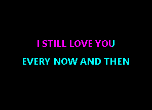 I STILL LOVE YOU

EVERY NOW AND THEN