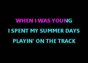 WHEN IWAS YOUNG
I SPENT MY SUMMER DAYS

PLAYIN' ON THE TRACK