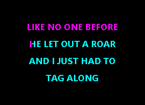 LIKE NO ONE BEFORE
HE LET OUTA ROAR

AND IJUST HAD TO
TAG ALONG